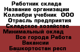 Работник склада › Название организации ­ Коллибри-учебник, ООО › Отрасль предприятия ­ Складское хозяйство › Минимальный оклад ­ 26 000 - Все города Работа » Вакансии   . Башкортостан респ.,Баймакский р-н